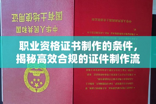 霍山职业资格证书制作的条件，揭秘高效合规的证件制作流程